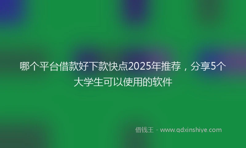 哪个平台借款好下款快点2025年推荐，分享5个大学生可以使用的软件