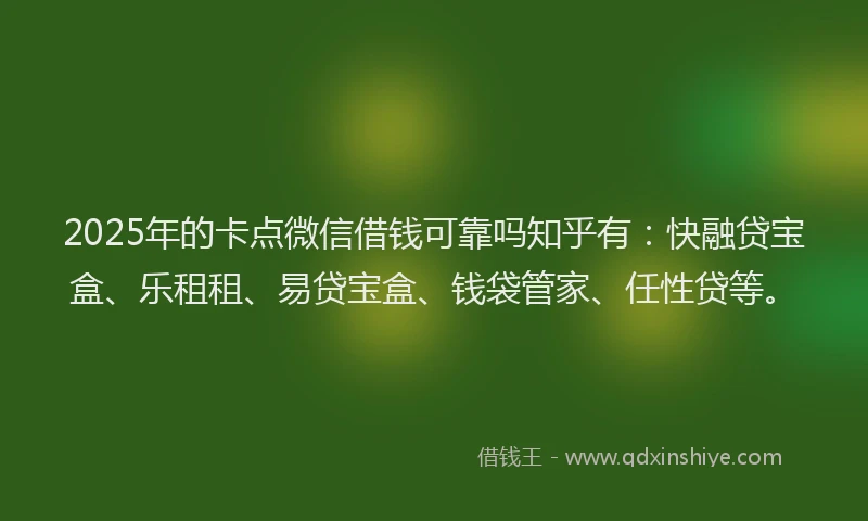 2025年的卡点微信借钱可靠吗知乎有：快融贷宝盒、乐租租、易贷宝盒、钱袋管家、任性贷等。