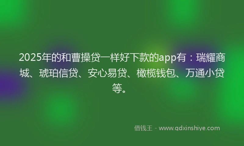 2025年的和曹操贷一样好下款的app有：瑞耀商城、琥珀信贷、安心易贷、橄榄钱包、万通小贷等。