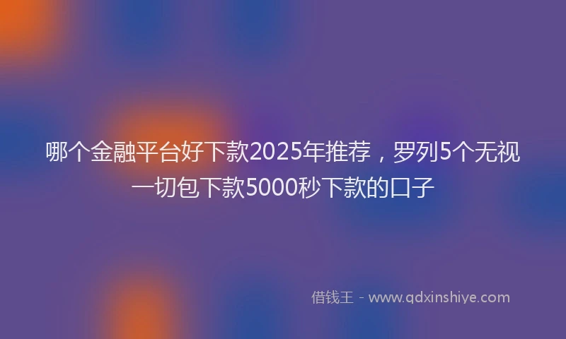 哪个金融平台好下款2025年推荐，罗列5个无视一切包下款5000秒下款的口子