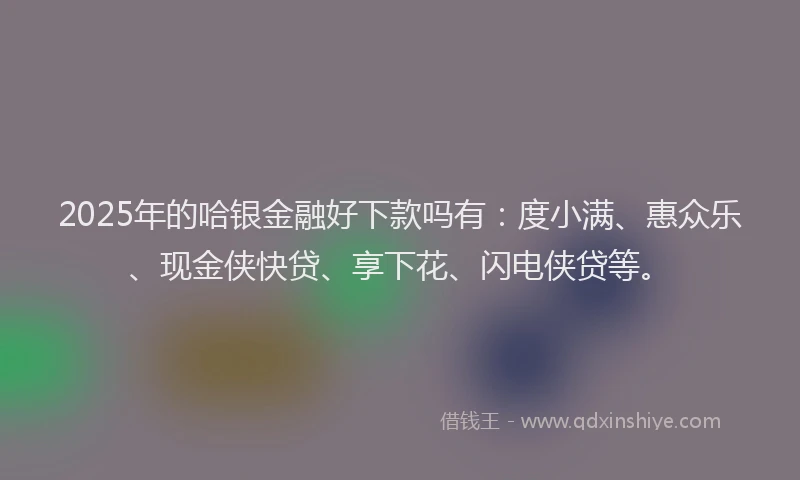 2025年的哈银金融好下款吗有：度小满、惠众乐、现金侠快贷、享下花、闪电侠贷等。