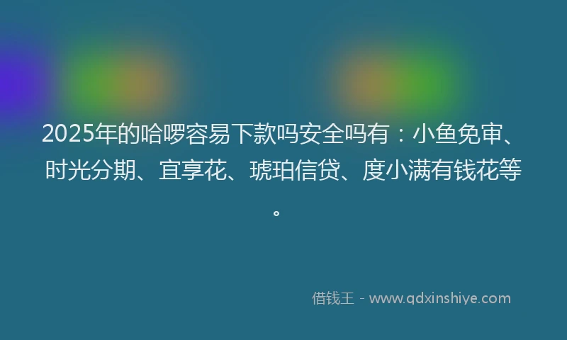 2025年的哈啰容易下款吗安全吗有：小鱼免审、时光分期、宜享花、琥珀信贷、度小满有钱花等。