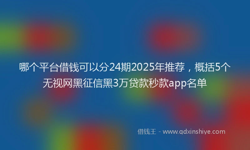 哪个平台借钱可以分24期2025年推荐，概括5个无视网黑征信黑3万贷款秒款app名单