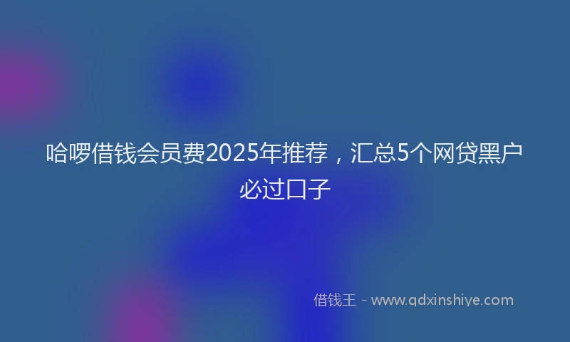 哈啰借钱会员费2025年推荐，汇总5个网贷黑户必过口子