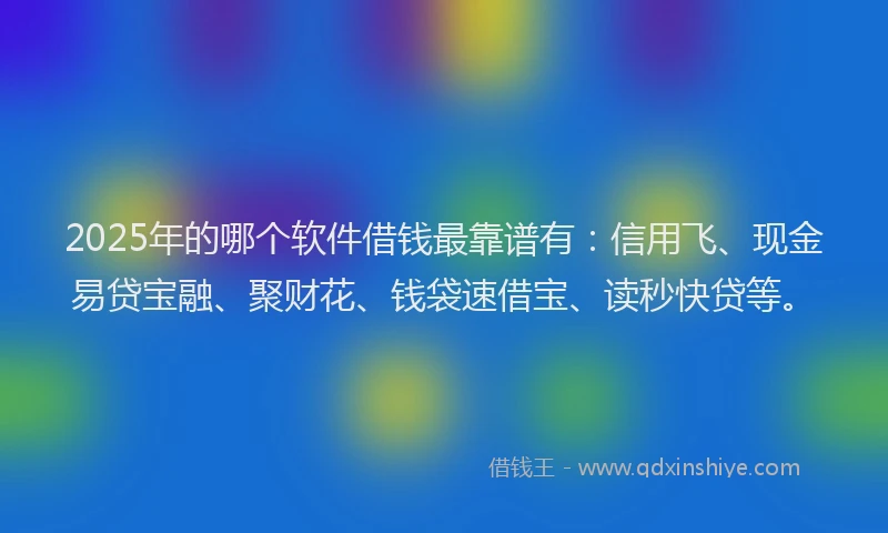 2025年的哪个软件借钱最靠谱有：信用飞、现金易贷宝融、聚财花、钱袋速借宝、读秒快贷等。