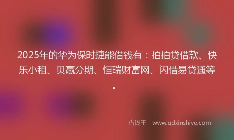 2025年的华为保时捷能借钱有：拍拍贷借款、快乐小租、贝赢分期、恒瑞财富网、闪借易贷通等。