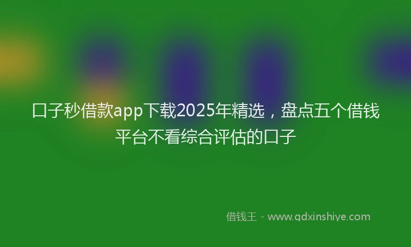 口子秒借款app下载2025年精选，盘点五个借钱平台不看综合评估的口子
