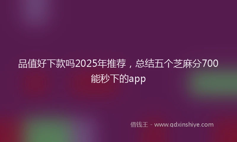 品值好下款吗2025年推荐，总结五个芝麻分700能秒下的app