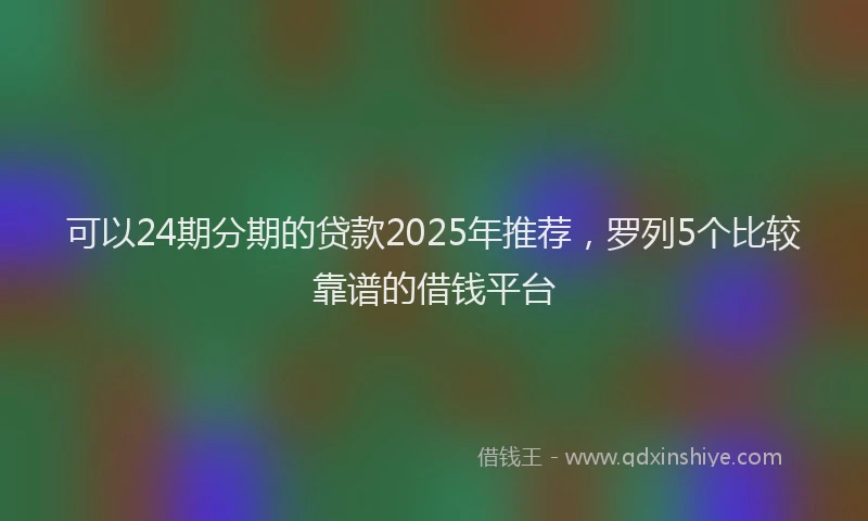 可以24期分期的贷款2025年推荐，罗列5个比较靠谱的借钱平台