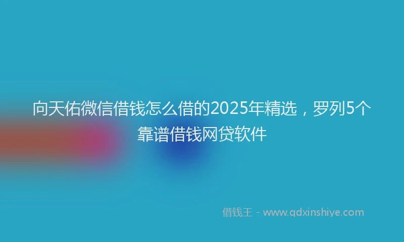 向天佑微信借钱怎么借的2025年精选，罗列5个靠谱借钱网贷软件