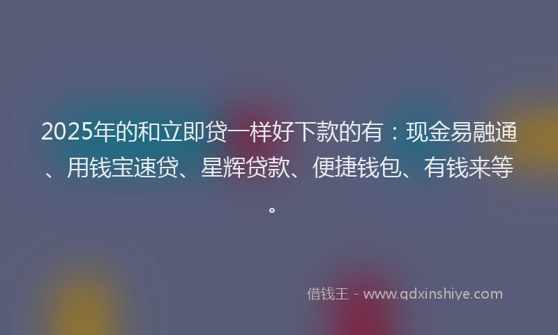 2025年的和立即贷一样好下款的有：现金易融通、用钱宝速贷、星辉贷款、便捷钱包、有钱来等。