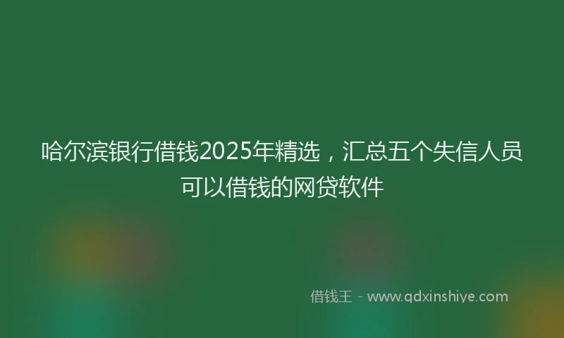 哈尔滨银行借钱2025年精选，汇总五个失信人员可以借钱的网贷软件