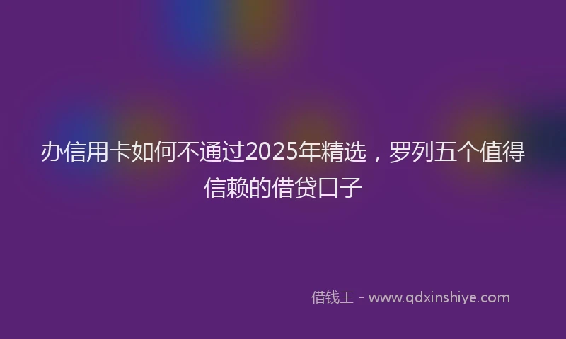 办信用卡如何不通过2025年精选，罗列五个值得信赖的借贷口子