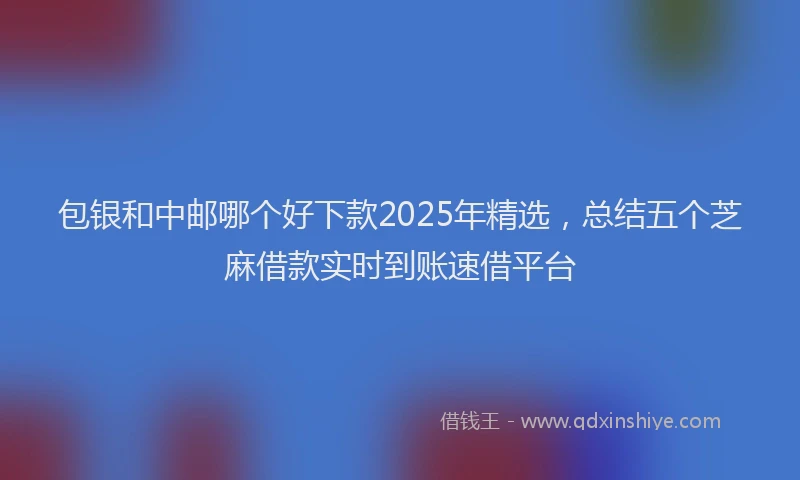 包银和中邮哪个好下款2025年精选，总结五个芝麻借款实时到账速借平台