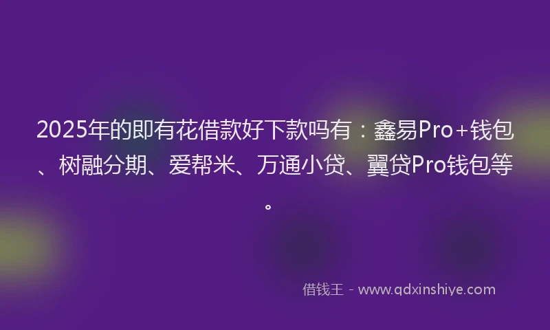 2025年的即有花借款好下款吗有：鑫易Pro+钱包、树融分期、爱帮米、万通小贷、翼贷Pro钱包等。
