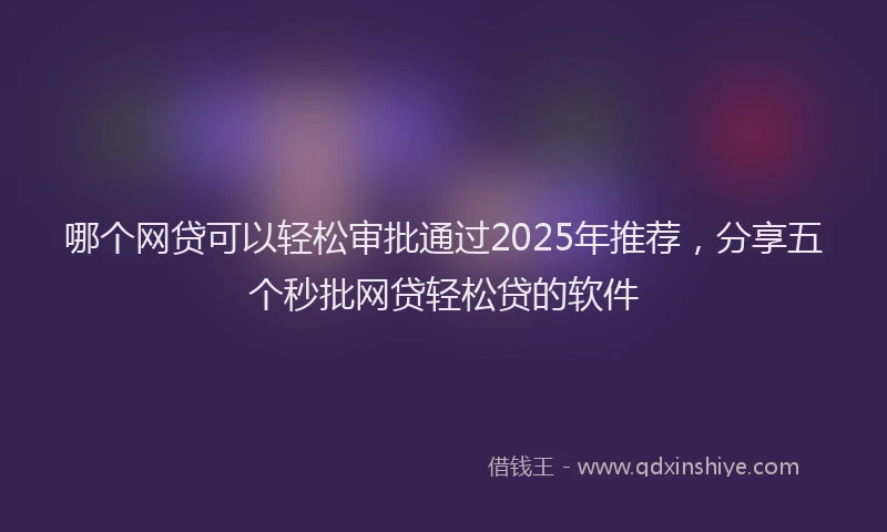哪个网贷可以轻松审批通过2025年推荐，分享五个秒批网贷轻松贷的软件
