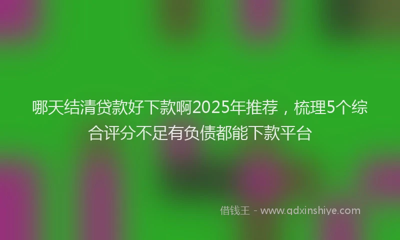 哪天结清贷款好下款啊2025年推荐，梳理5个综合评分不足有负债都能下款平台