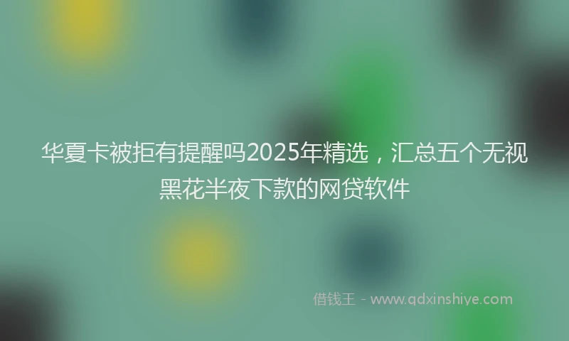 华夏卡被拒有提醒吗2025年精选，汇总五个无视黑花半夜下款的网贷软件