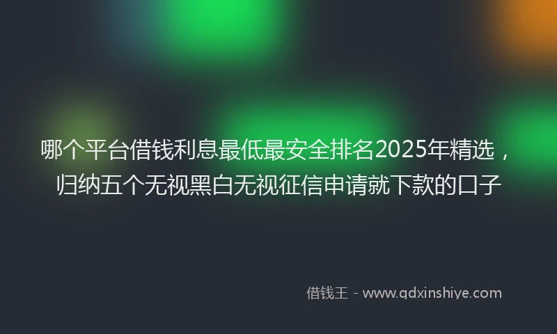 哪个平台借钱利息最低最安全排名2025年精选，归纳五个无视黑白无视征信申请就下款的口子