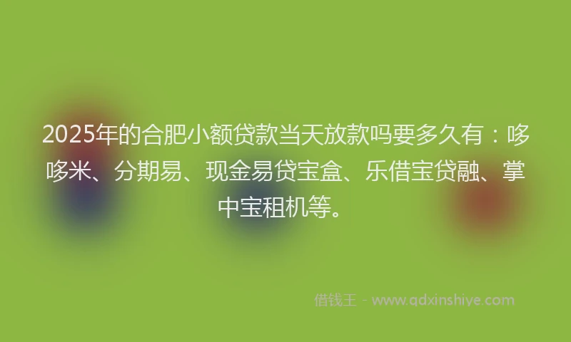 2025年的合肥小额贷款当天放款吗要多久有：哆哆米、分期易、现金易贷宝盒、乐借宝贷融、掌中宝租机等。