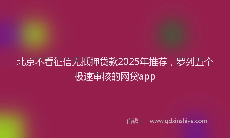 北京不看征信无抵押贷款2025年推荐，罗列五个极速审核的网贷app