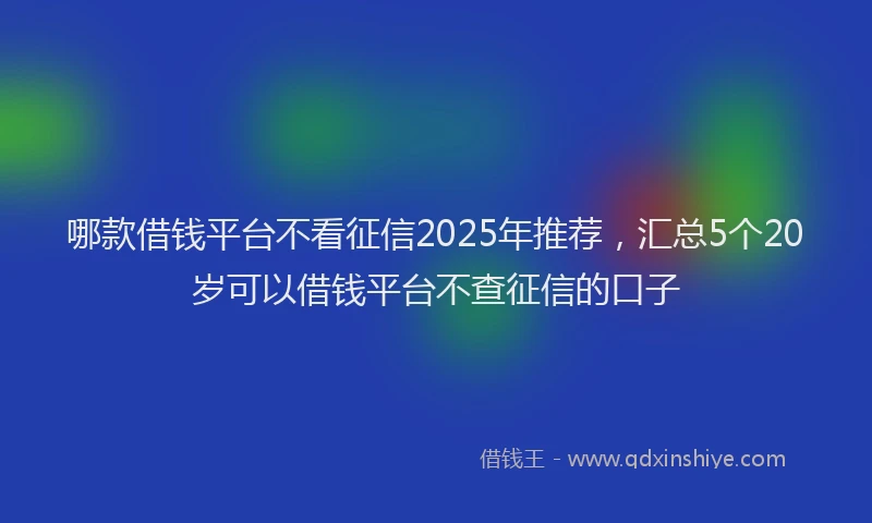 哪款借钱平台不看征信2025年推荐，汇总5个20岁可以借钱平台不查征信的口子