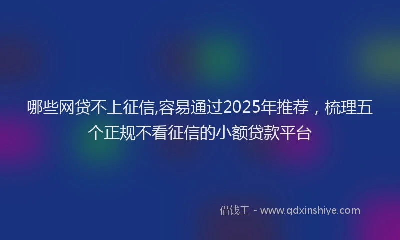 哪些网贷不上征信,容易通过2025年推荐，梳理五个正规不看征信的小额贷款平台