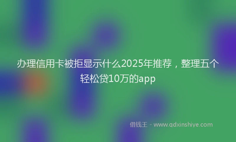 办理信用卡被拒显示什么2025年推荐，整理五个轻松贷10万的app