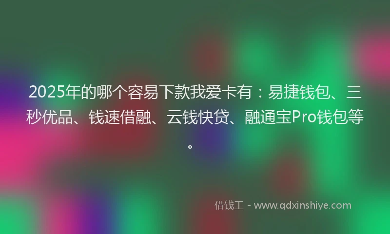 2025年的哪个容易下款我爱卡有：易捷钱包、三秒优品、钱速借融、云钱快贷、融通宝Pro钱包等。