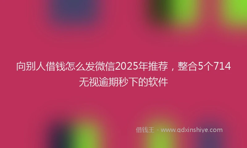 向别人借钱怎么发微信2025年推荐，整合5个714无视逾期秒下的软件