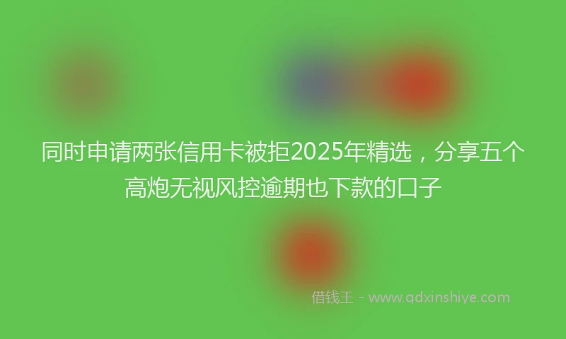 同时申请两张信用卡被拒2025年精选，分享五个高炮无视风控逾期也下款的口子