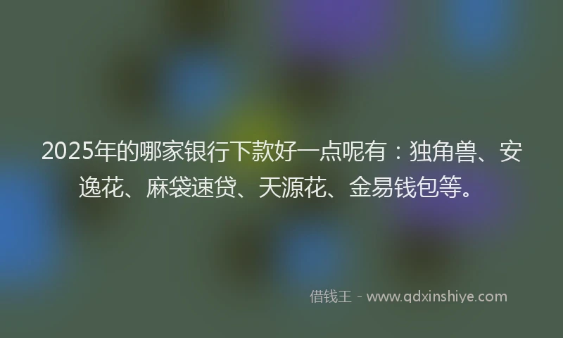 2025年的哪家银行下款好一点呢有：独角兽、安逸花、麻袋速贷、天源花、金易钱包等。