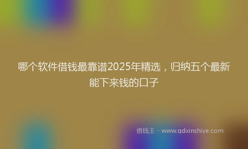 哪个软件借钱最靠谱2025年精选，归纳五个最新能下来钱的口子