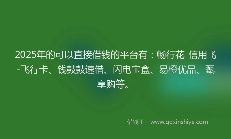 2025年的可以直接借钱的平台有：畅行花-信用飞-飞行卡、钱鼓鼓速借、闪电宝盒、易橙优品、甄享购等。