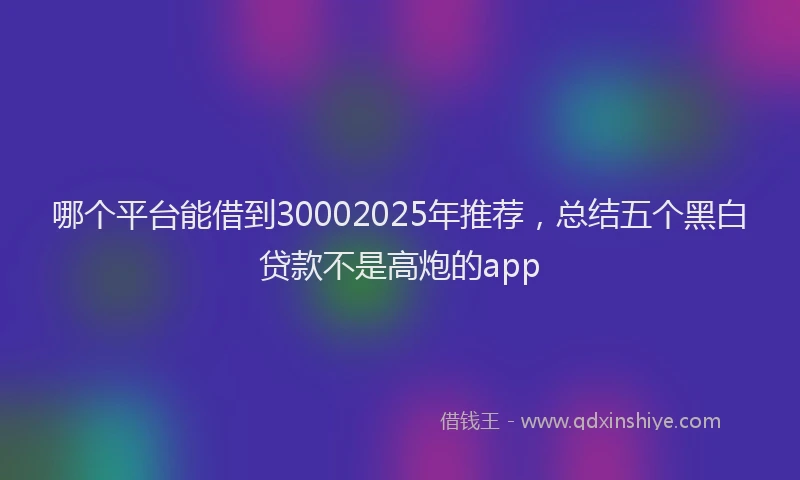 哪个平台能借到30002025年推荐，总结五个黑白贷款不是高炮的app