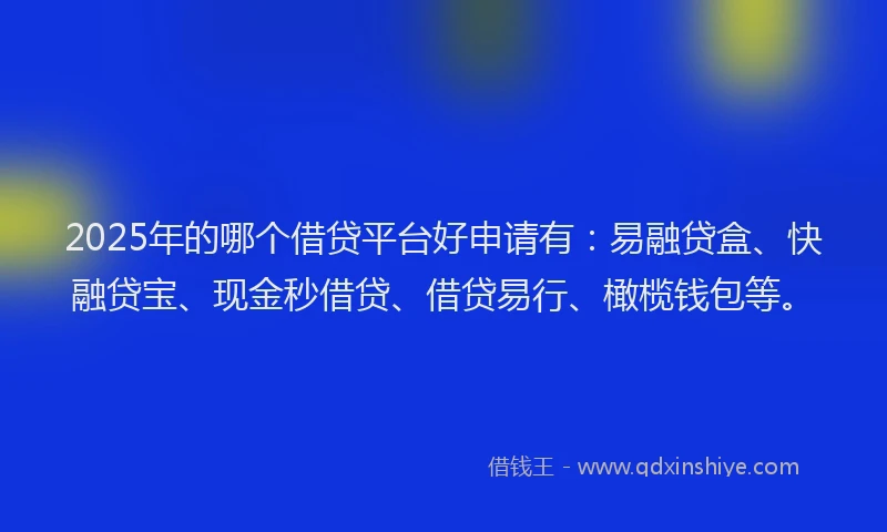 2025年的哪个借贷平台好申请有：易融贷盒、快融贷宝、现金秒借贷、借贷易行、橄榄钱包等。