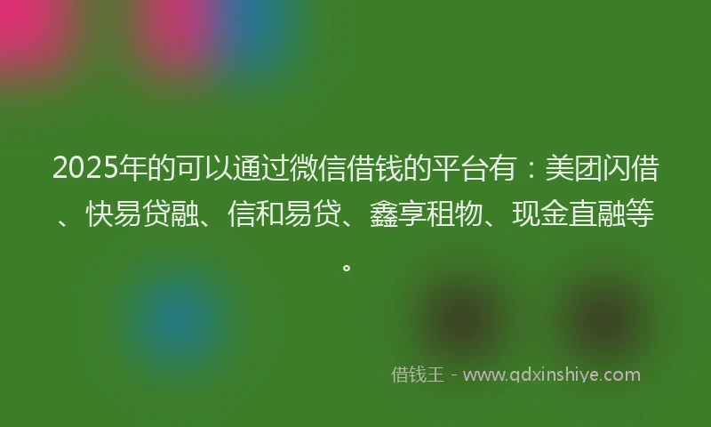 2025年的可以通过微信借钱的平台有：美团闪借、快易贷融、信和易贷、鑫享租物、现金直融等。