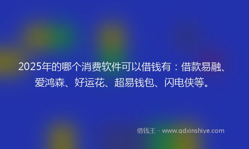 2025年的哪个消费软件可以借钱有：借款易融、爱鸿森、好运花、超易钱包、闪电侠等。