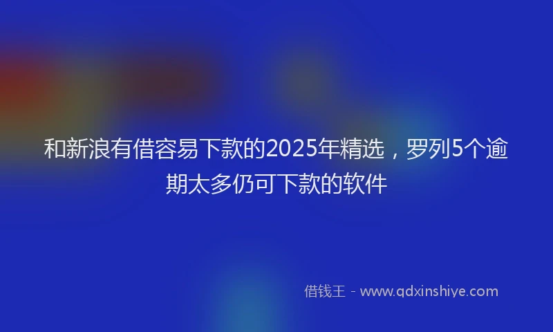 和新浪有借容易下款的2025年精选，罗列5个逾期太多仍可下款的软件