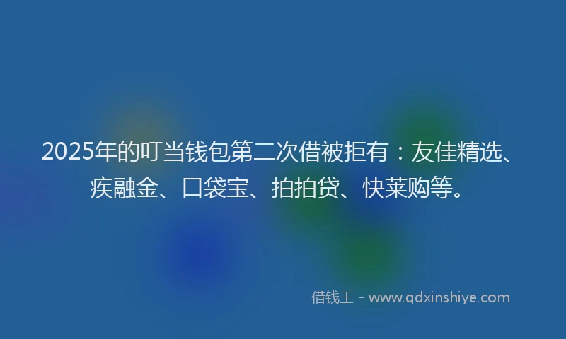 2025年的叮当钱包第二次借被拒有：友佳精选、疾融金、口袋宝、拍拍贷、快莱购等。