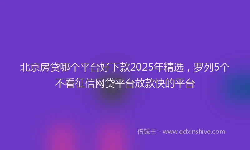 北京房贷哪个平台好下款2025年精选，罗列5个不看征信网贷平台放款快的平台