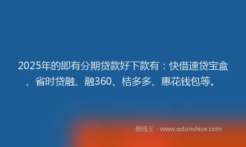 2025年的即有分期贷款好下款有：快借速贷宝盒、省时贷融、融360、桔多多、惠花钱包等。