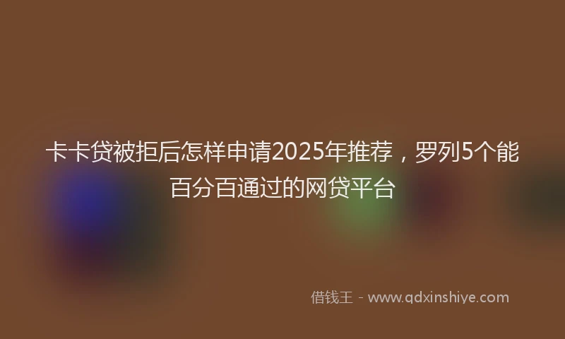 卡卡贷被拒后怎样申请2025年推荐，罗列5个能百分百通过的网贷平台