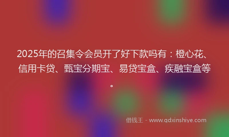 2025年的召集令会员开了好下款吗有：橙心花、信用卡贷、甄宝分期宝、易贷宝盒、疾融宝盒等。