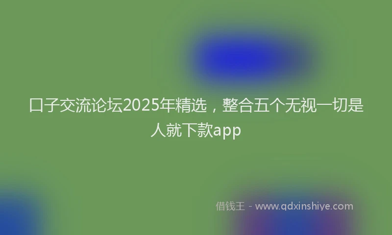 口子交流论坛2025年精选，整合五个无视一切是人就下款app