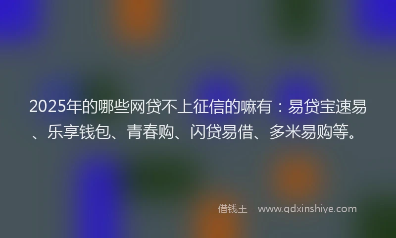 2025年的哪些网贷不上征信的嘛有：易贷宝速易、乐享钱包、青春购、闪贷易借、多米易购等。