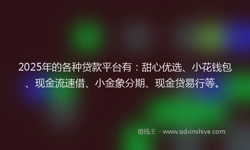 2025年的各种贷款平台有：甜心优选、小花钱包、现金流速借、小金象分期、现金贷易行等。