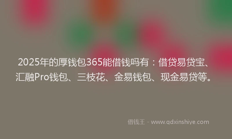 2025年的厚钱包365能借钱吗有：借贷易贷宝、汇融Pro钱包、三枝花、金易钱包、现金易贷等。