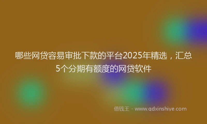 哪些网贷容易审批下款的平台2025年精选，汇总5个分期有额度的网贷软件