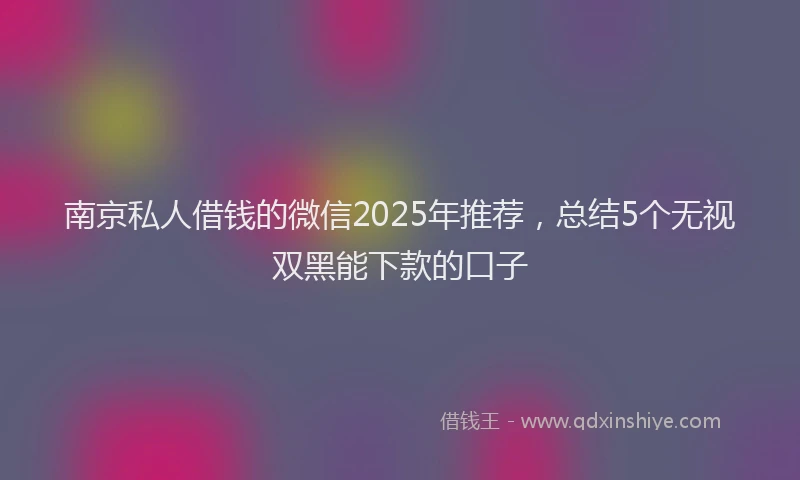 南京私人借钱的微信2025年推荐，总结5个无视双黑能下款的口子